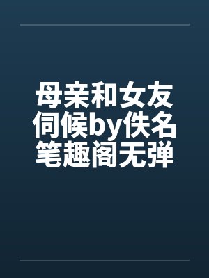母亲和女友伺候by佚名笔趣阁无弹窗封面