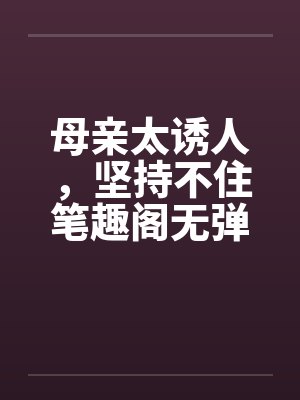 母亲太诱人，坚持不住笔趣阁无弹窗封面