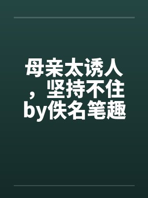 母亲太诱人，坚持不住by佚名笔趣阁无弹窗封面