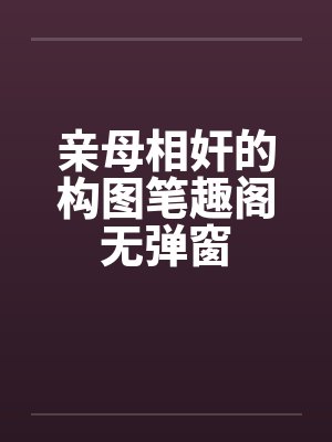 亲母相奸的构图笔趣阁无弹窗封面