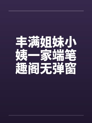 丰满姐妹小姨一家端笔趣阁无弹窗封面