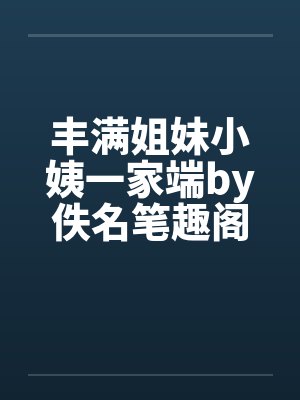 丰满姐妹小姨一家端by佚名笔趣阁无弹窗封面