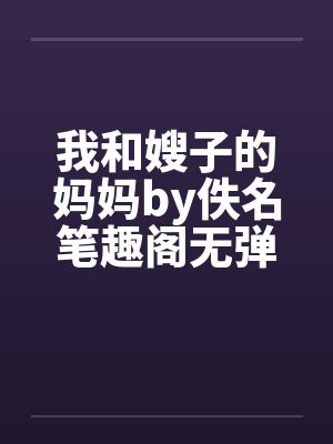 我和嫂子的妈妈by佚名笔趣阁无弹窗封面