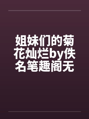 姐妹们的菊花灿烂by佚名笔趣阁无弹窗封面