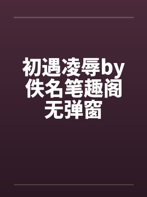 初遇凌辱by佚名笔趣阁无弹窗封面