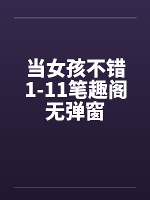 当女孩不错1-11笔趣阁无弹窗封面