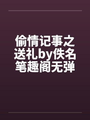 偷情记事之送礼by佚名笔趣阁无弹窗封面