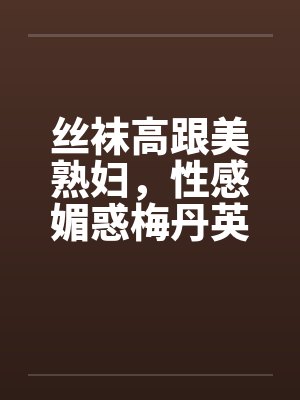 丝袜高跟美熟妇，性感媚惑梅丹英1-11章完封面