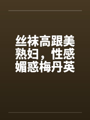 丝袜高跟美熟妇，性感媚惑梅丹英1-11章完笔趣阁无弹窗封面