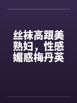 丝袜高跟美熟妇，性感媚惑梅丹英1-11章完by佚名笔趣阁无弹窗封面