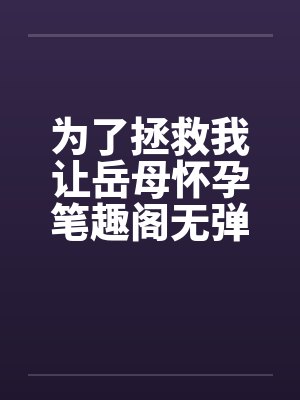 为了拯救我让岳母怀孕笔趣阁无弹窗封面