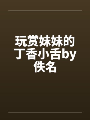 玩赏妹妹的丁香小舌by佚名封面