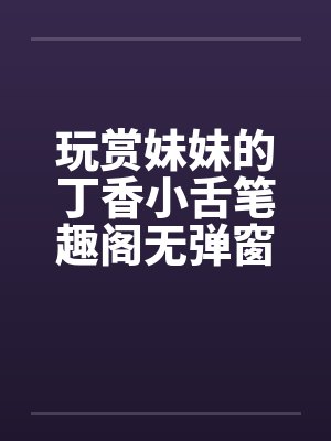 玩赏妹妹的丁香小舌笔趣阁无弹窗封面
