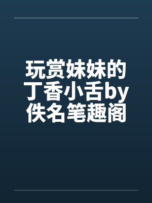 玩赏妹妹的丁香小舌by佚名笔趣阁无弹窗封面
