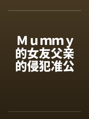 Ｍｕｍｍｙ的女友父亲的侵犯准公公的关爱笔趣阁无弹窗封面
