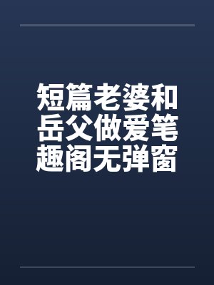 短篇老婆和岳父做爱笔趣阁无弹窗封面
