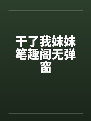 干了我妹妹笔趣阁无弹窗封面