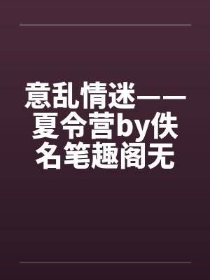 意乱情迷——夏令营by佚名笔趣阁无弹窗封面