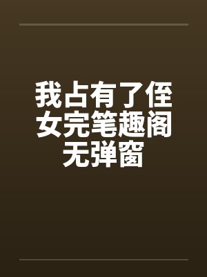 我占有了侄女完笔趣阁无弹窗封面