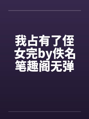 我占有了侄女完by佚名笔趣阁无弹窗封面