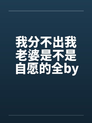 我分不出我老婆是不是自愿的全by佚名笔趣阁无弹窗封面