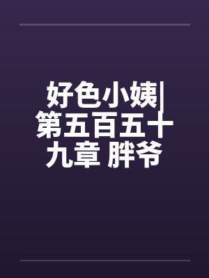 好色小姨|第五百五十九章 胖爷笔趣阁无弹窗封面