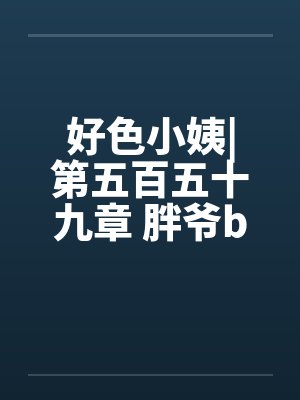 好色小姨|第五百五十九章 胖爷by佚名笔趣阁无弹窗封面