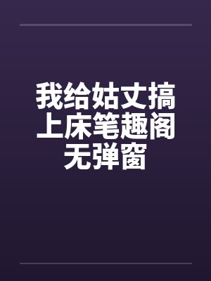 我给姑丈搞上床笔趣阁无弹窗封面