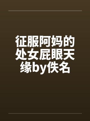 征服阿妈的处女屁眼天缘by佚名封面