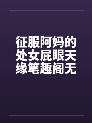征服阿妈的处女屁眼天缘笔趣阁无弹窗封面