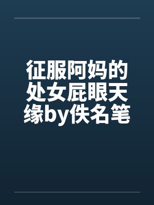 征服阿妈的处女屁眼天缘by佚名笔趣阁无弹窗封面