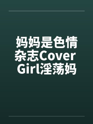 妈妈是色情杂志Cover Girl淫荡妈妈被放上色情杂志续封面
