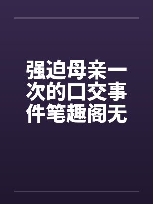 强迫母亲一次的口交事件笔趣阁无弹窗封面