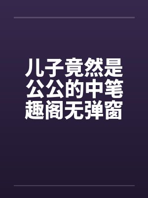 儿子竟然是公公的中笔趣阁无弹窗封面