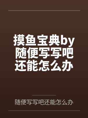 摸鱼宝典by随便写写吧还能怎么办笔趣阁无弹窗封面