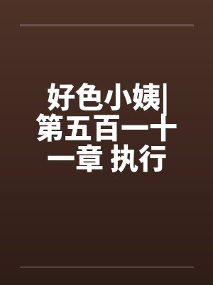 好色小姨|第五百一十一章 执行任务吧封面
