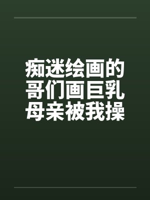 痴迷绘画的哥们画巨乳母亲被我操得高潮的场景by佚名封面