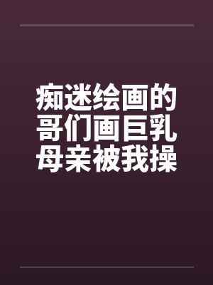 痴迷绘画的哥们画巨乳母亲被我操得高潮的场景by佚名笔趣阁无弹窗封面