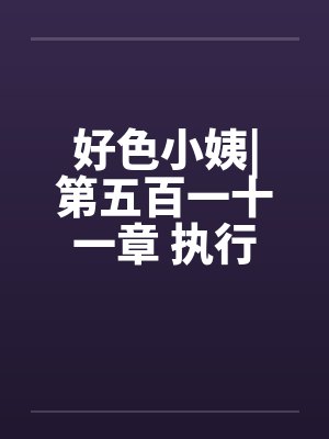 好色小姨|第五百一十一章 执行任务吧by佚名笔趣阁无弹窗封面