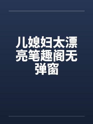 儿媳妇太漂亮笔趣阁无弹窗封面
