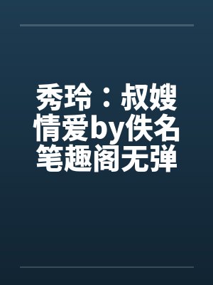 秀玲：叔嫂情爱by佚名笔趣阁无弹窗封面