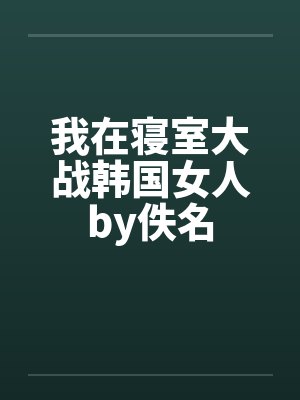 我在寝室大战韩国女人by佚名封面