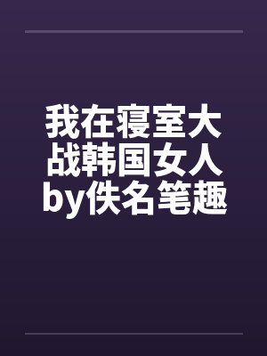 我在寝室大战韩国女人by佚名笔趣阁无弹窗封面