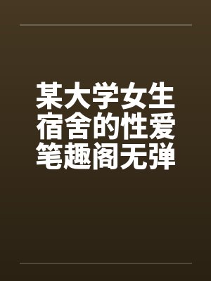 某大学女生宿舍的性爱笔趣阁无弹窗封面