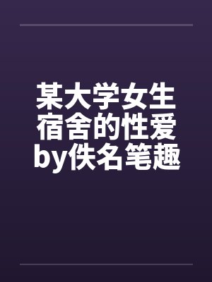 某大学女生宿舍的性爱by佚名笔趣阁无弹窗封面