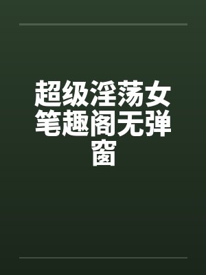 超级淫荡女笔趣阁无弹窗封面