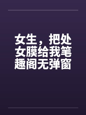 女生，把处女膜给我笔趣阁无弹窗封面