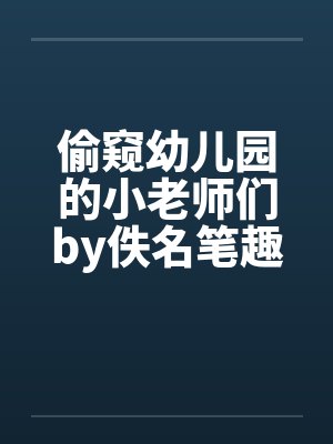 偷窥幼儿园的小老师们by佚名笔趣阁无弹窗封面