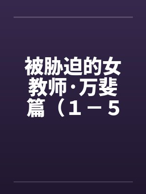 被胁迫的女教师·万斐篇（１－５）笔趣阁无弹窗封面