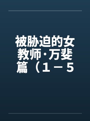 被胁迫的女教师·万斐篇（１－５）by佚名笔趣阁无弹窗封面